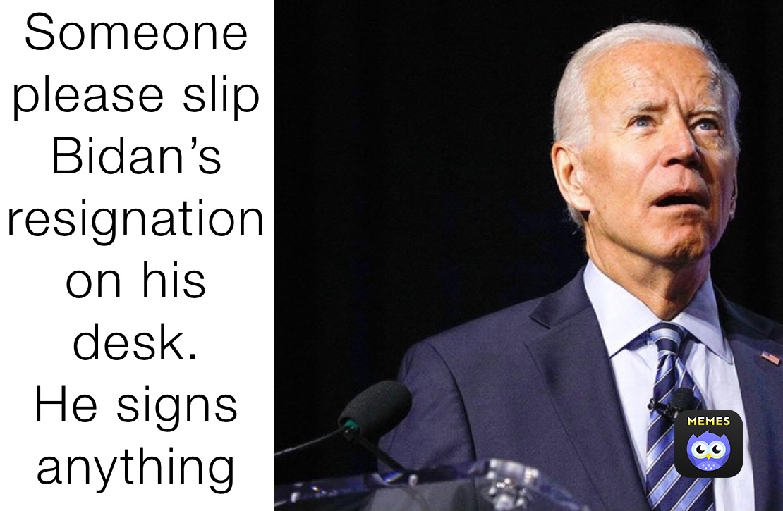 Someone please slip Bidan’s resignation on his desk.
He signs anything put in front of him.