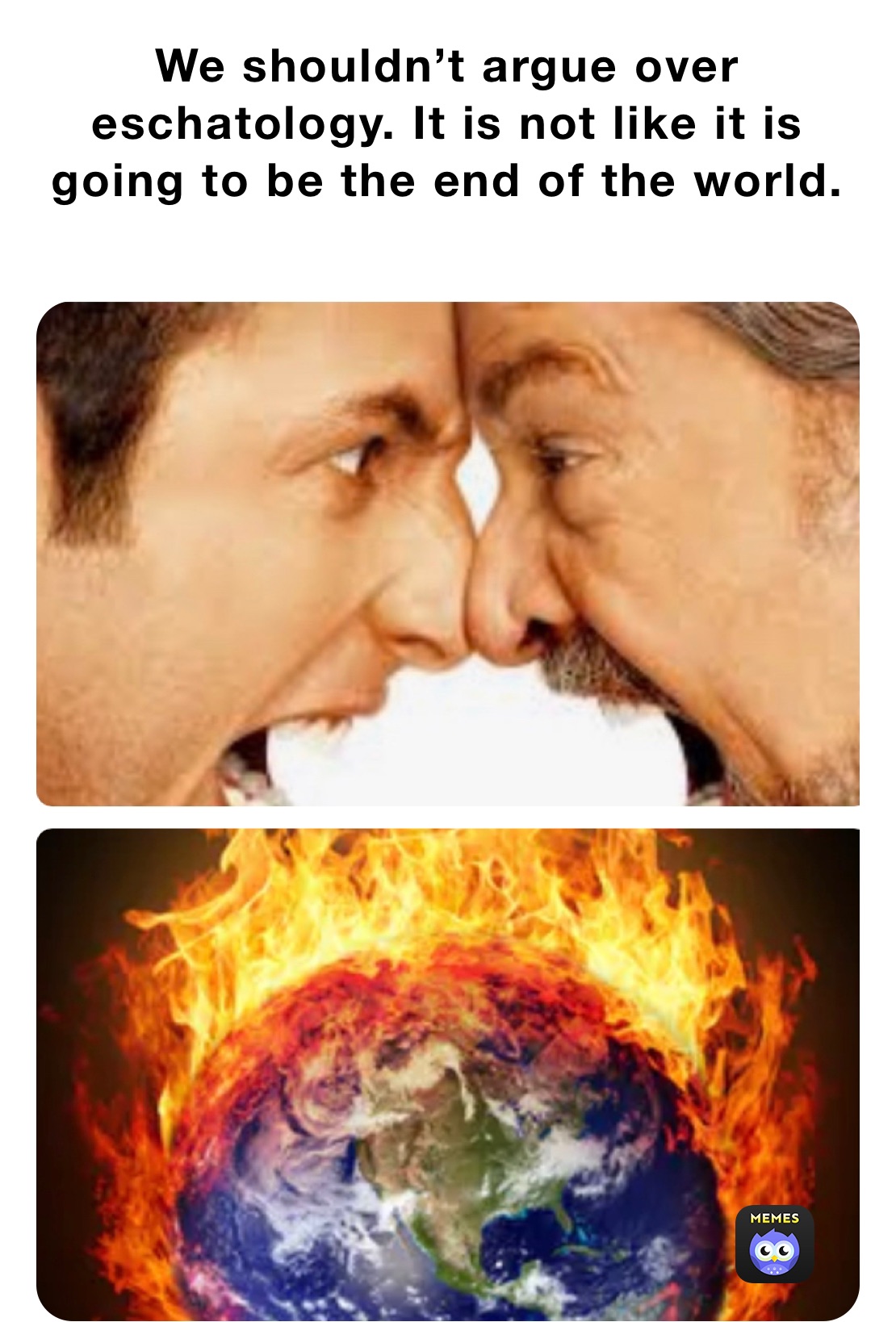 We shouldn’t argue over eschatology. It is not like it is going to be the end of the world. 
