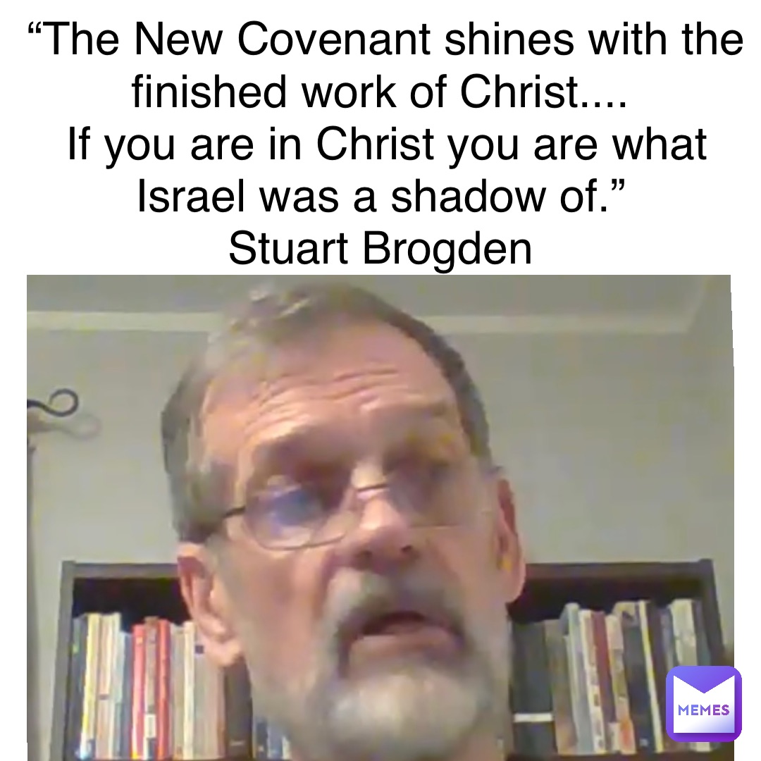 “The New Covenant shines with the finished work of Christ....
If you are in Christ you are what Israel was a shadow of.”
Stuart Brogden