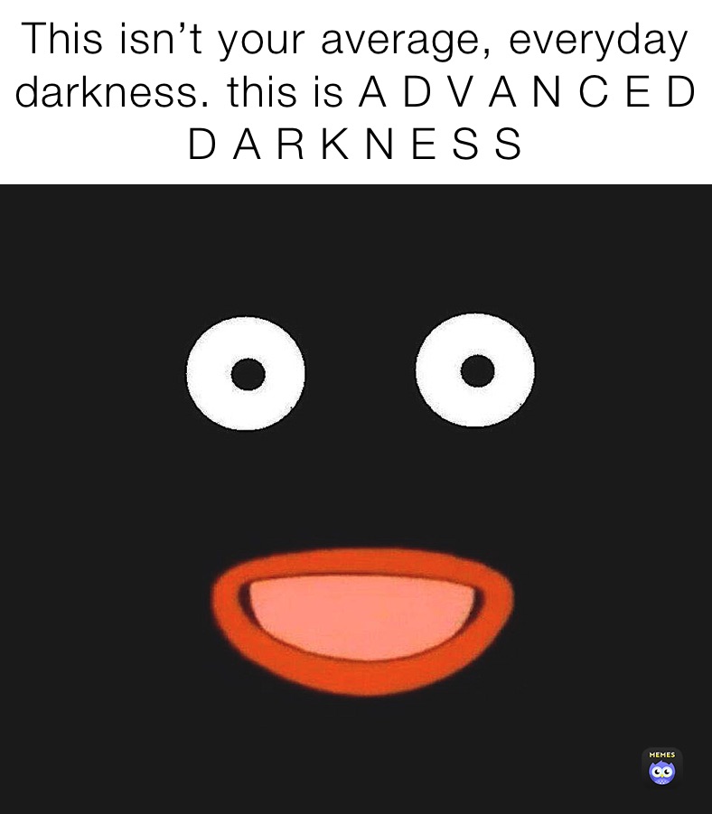 This isn’t your average, everyday darkness. this is A D V A N C E D D A R K N E S S