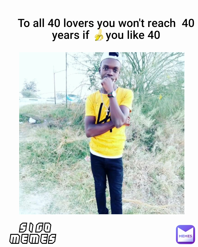 SIGO MEMES  To all 40 lovers you won't reach  40 years if 🍌you like 40