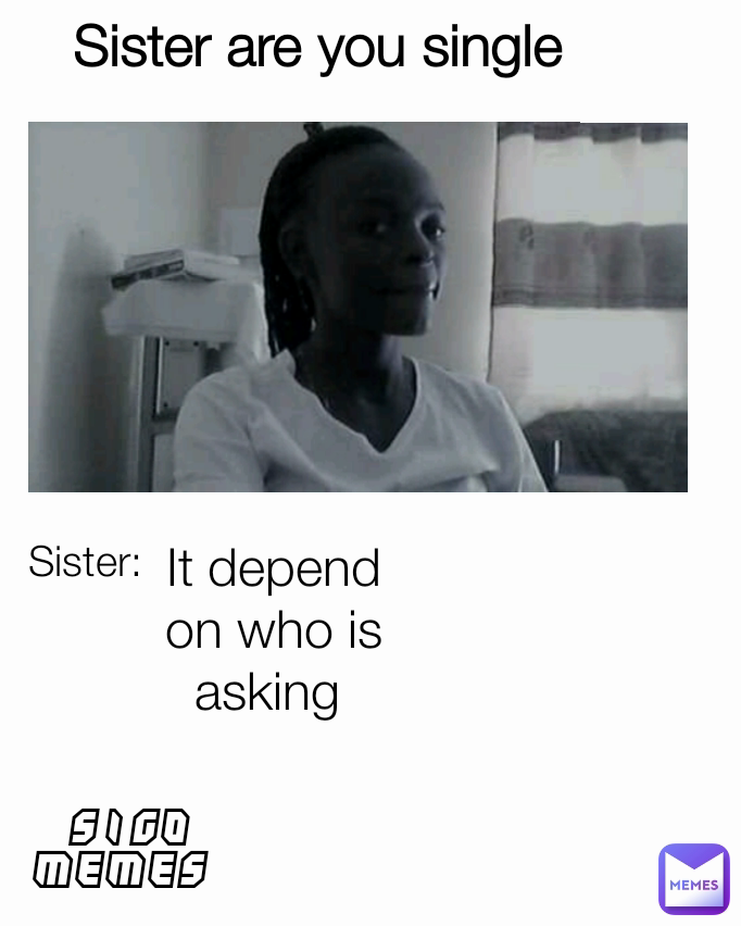 Sister are you single  Sister: SIGO MEMES  It depend on who is asking 