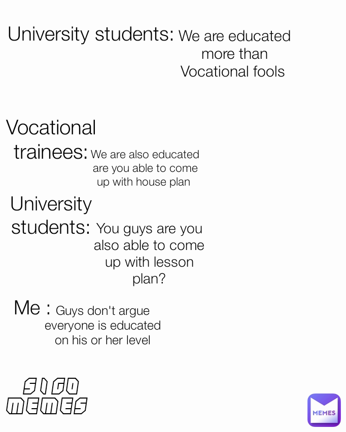 We are also educated are you able to come up with house plan  University students: You guys are you also able to come up with lesson plan? University students: Vocational trainees: Me : We are educated more than Vocational fools  SIGO MEMES  Guys don't argue everyone is educated on his or her level