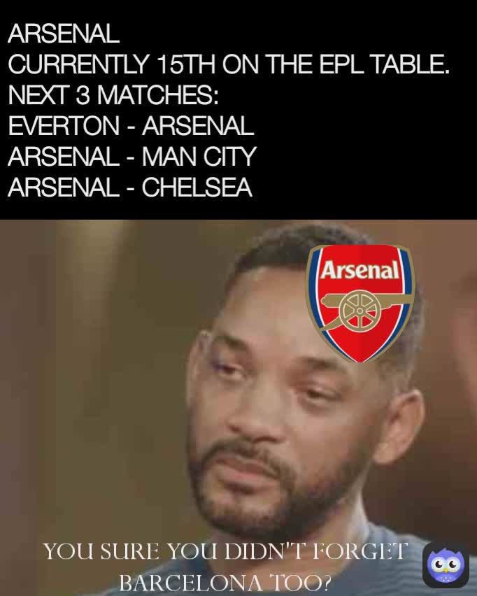 Arsenal Currently 15th On The Epl Table Next 3 Matches Everton Arsenal Arsenal Man City Arsenal Chelsea You Sure You Didn T Forget Barcelona Too The Football Memer Memes