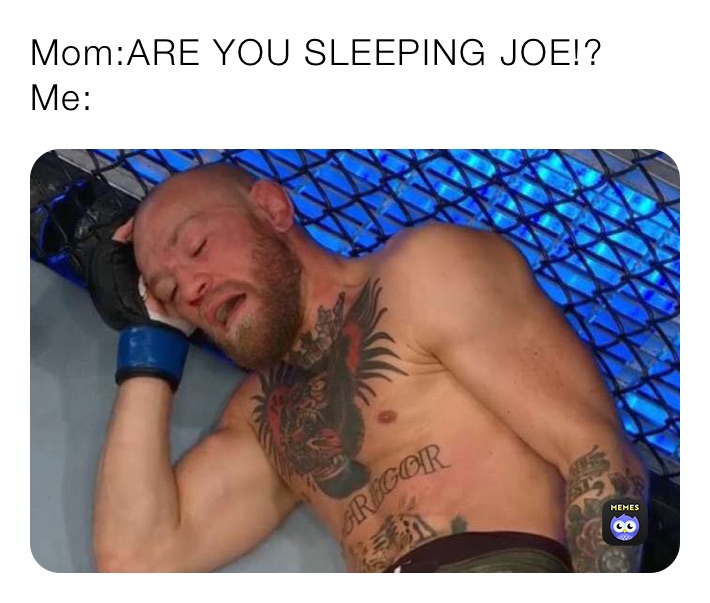 Mom:ARE YOU SLEEPING JOE!?
Me: