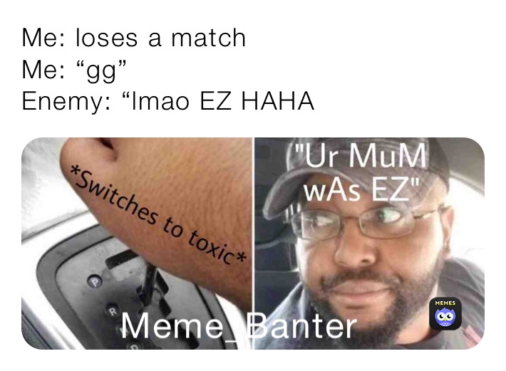 Me: loses a match 
Me: “gg”
Enemy: “lmao EZ HAHA
