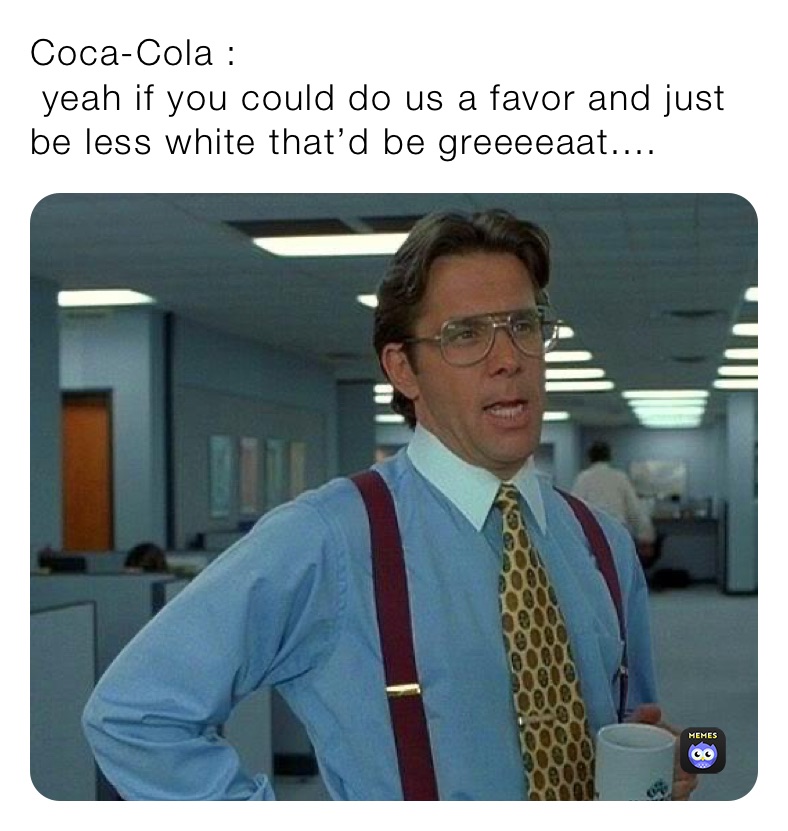 Coca-Cola : 
 yeah if you could do us a favor and just be less white that’d be greeeeaat....