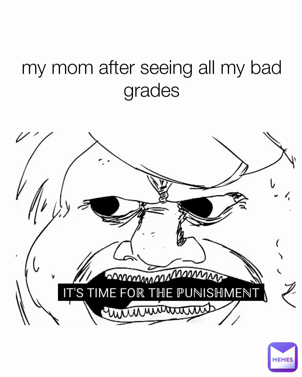 my mom after seeing all my bad grades