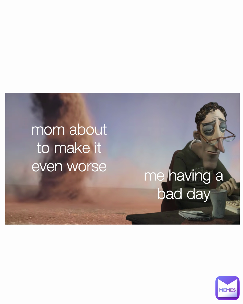 me having a bad day mom about to make it even worse