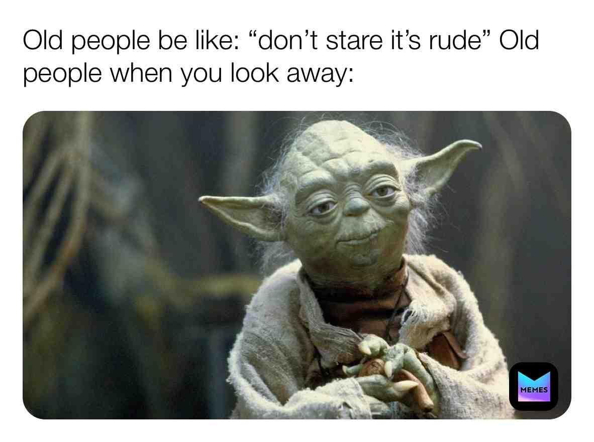 Young you are, smart you are not, hehehehehe - Grand Master Yoda