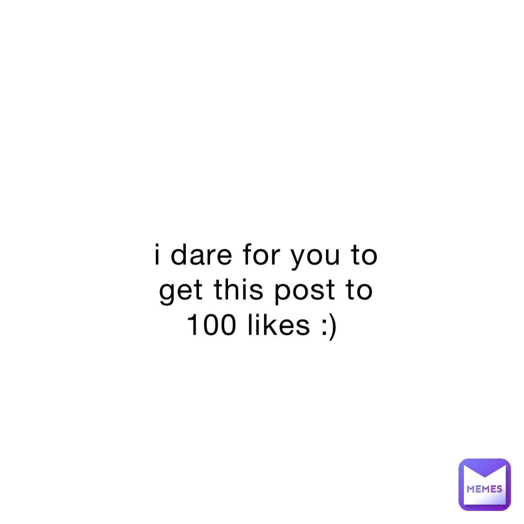 i dare for you to get this post to 100 likes :)