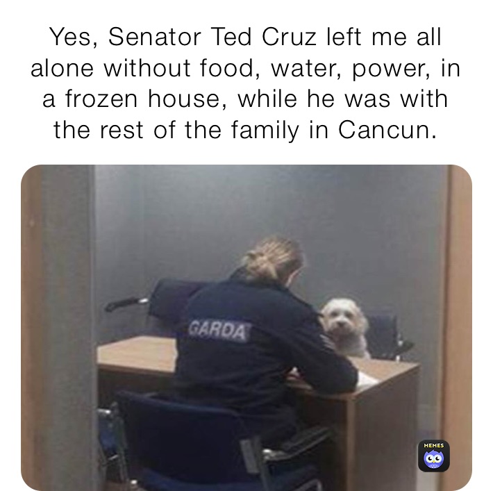 Yes, Senator Ted Cruz left me all alone without food, water, power, in a frozen house, while he was with the rest of the family in Cancun.
