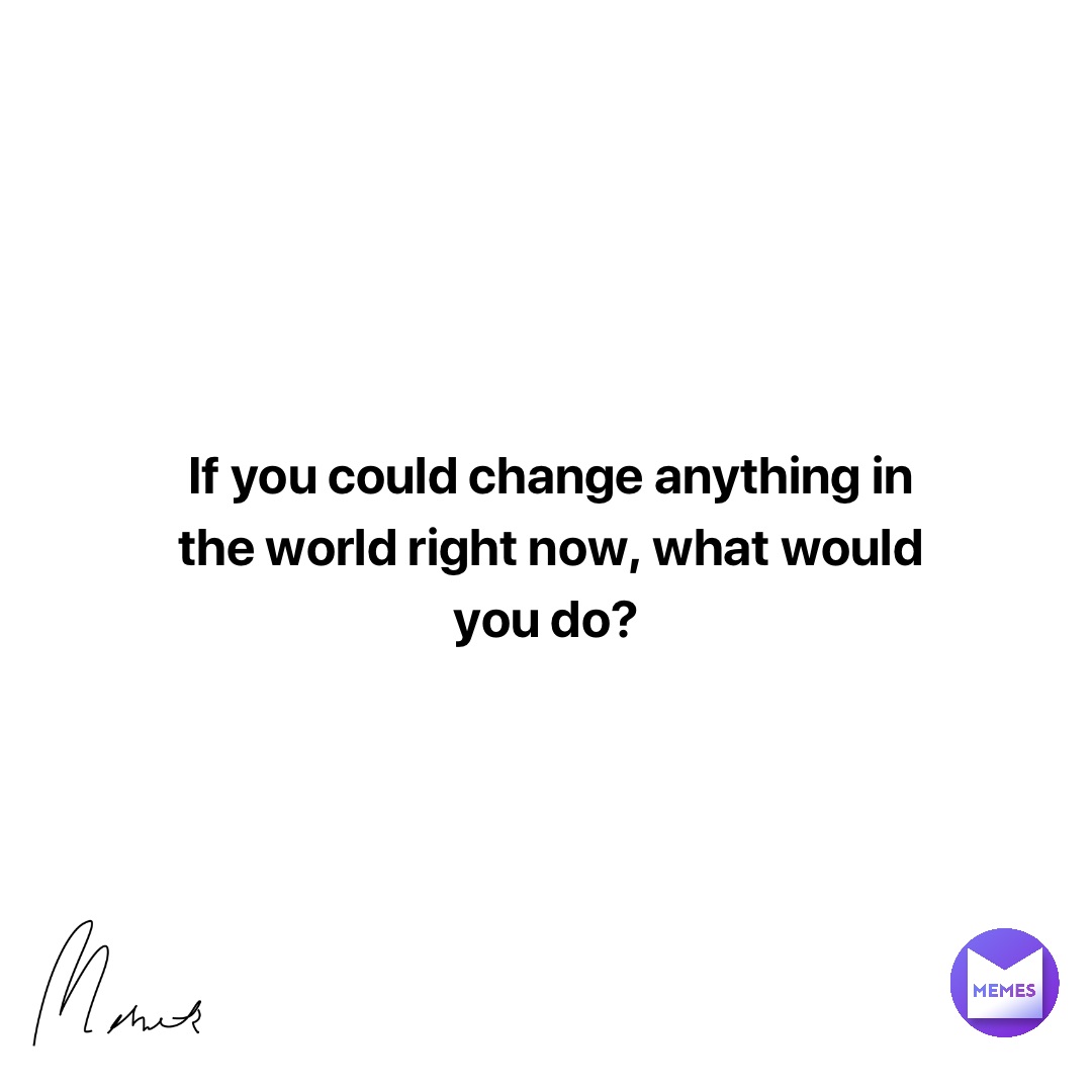 If you could change anything in the world right now, what would you do?
