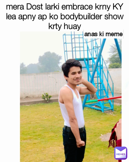 mera Dost larki embrace krny KY lea apny ap ko bodybuilder show krty huay anas ki meme