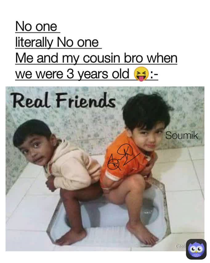No one 
literally No one 
Me and my cousin bro when we were 3 years old 😝:- Soumik Soumik