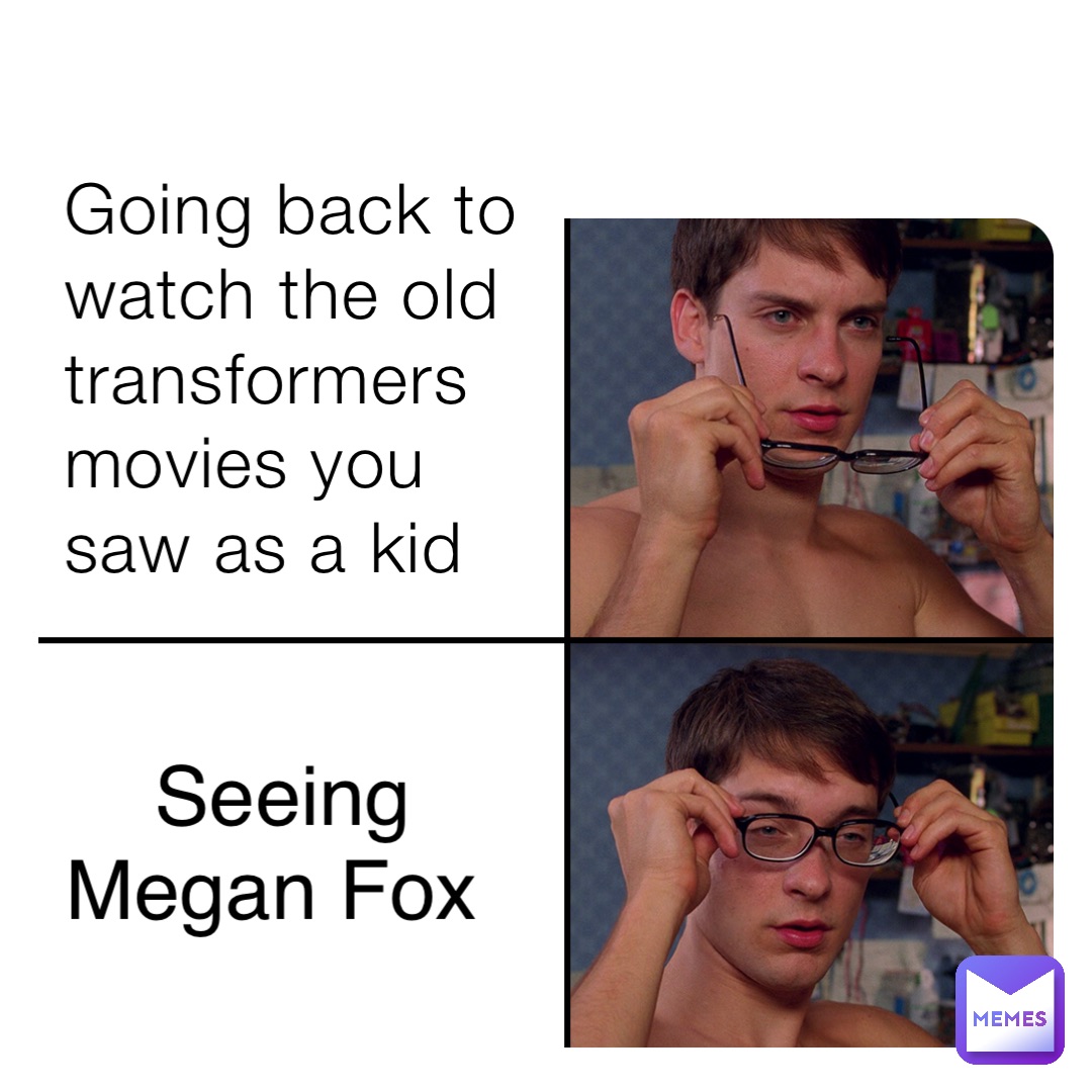 Going back to watch the old transformers movies you saw as a kid Seeing Megan Fox