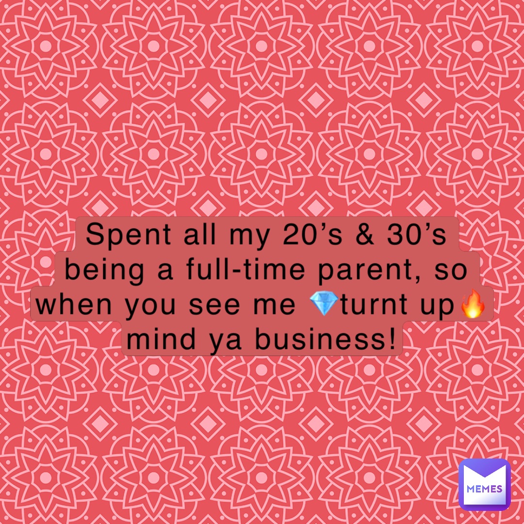 Spent all my 20’s & 30’s being a full-time parent, so when you see me 💎turnt up🔥mind ya business!
