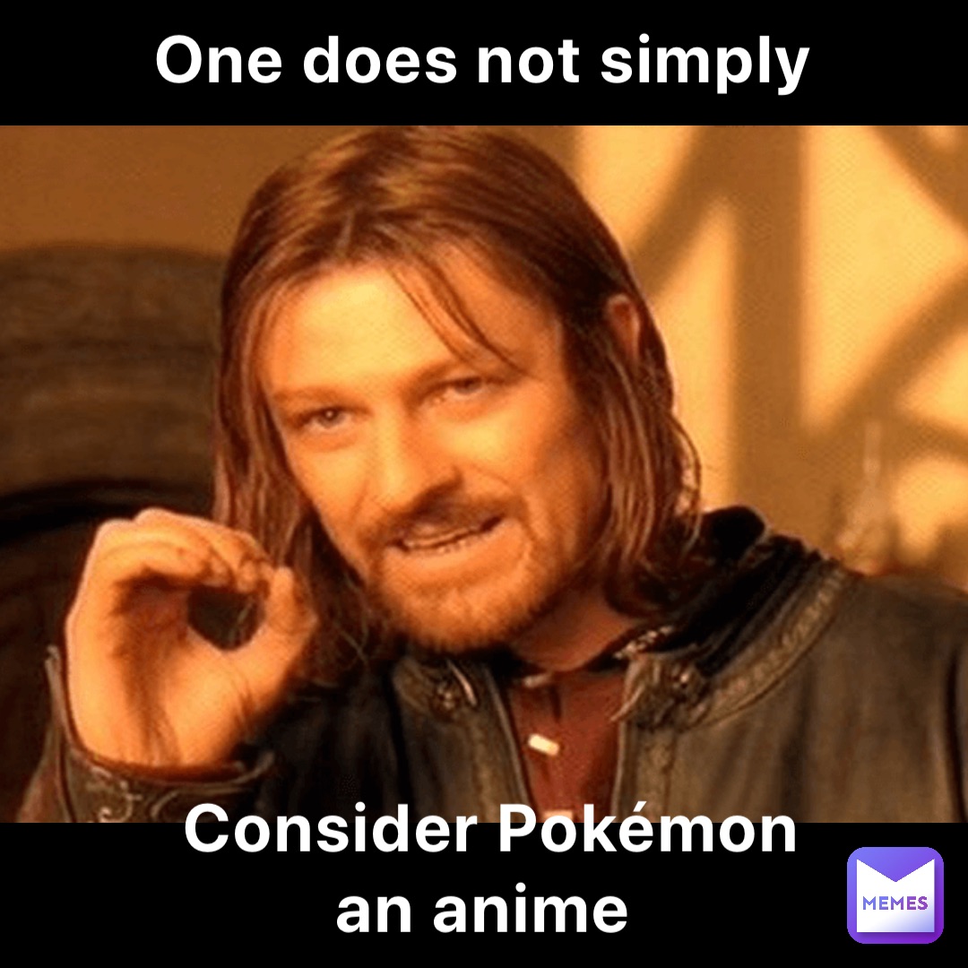 One does not simply Consider Pokémon an anime