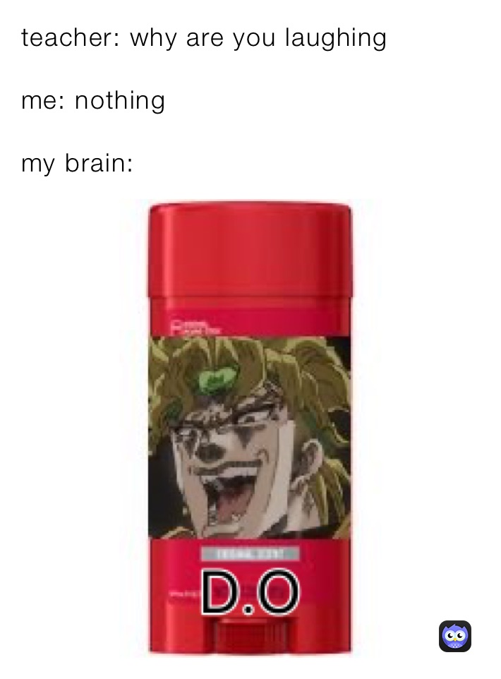 teacher: why are you laughing 

me: nothing 

my brain: