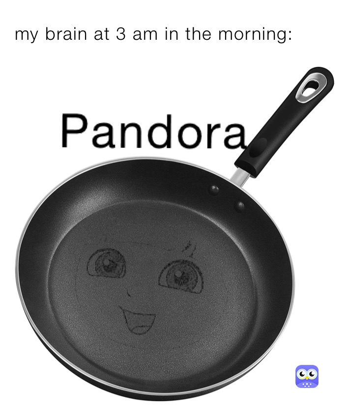 my brain at 3 am in the morning: