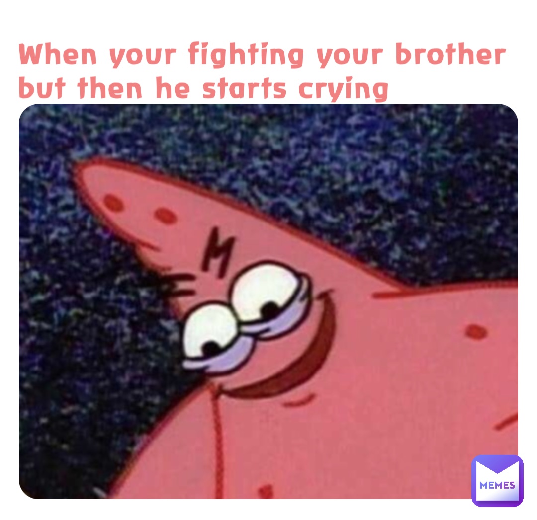 When your fighting your brother but then he starts crying