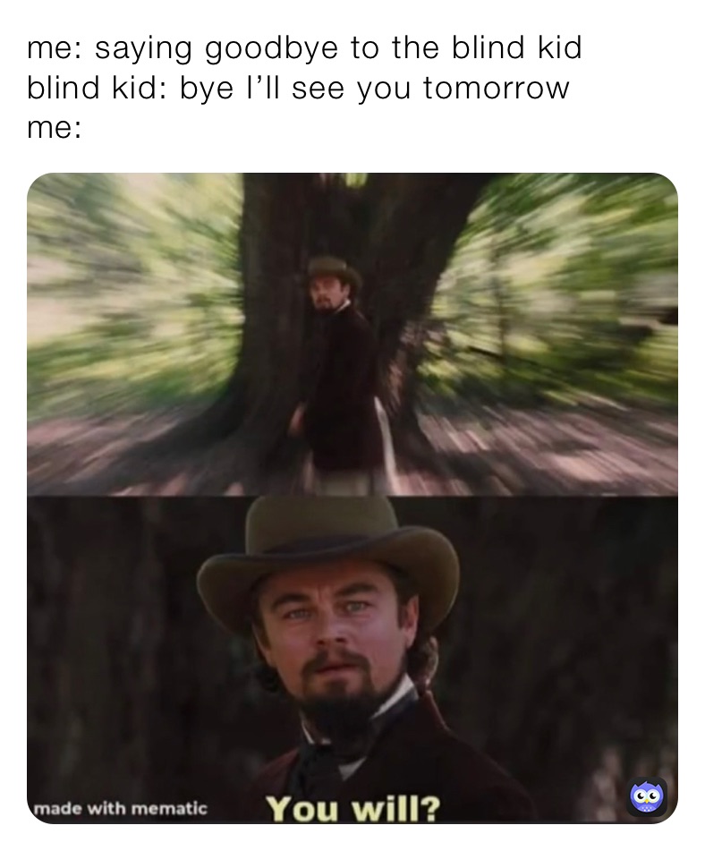 me: saying goodbye to the blind kid 
blind kid: bye I’ll see you tomorrow 
me: