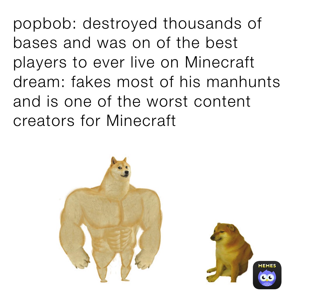 popbob: destroyed thousands of bases and was on of the best players to ever live on Minecraft 
dream: fakes most of his manhunts and is one of the worst content creators for Minecraft 