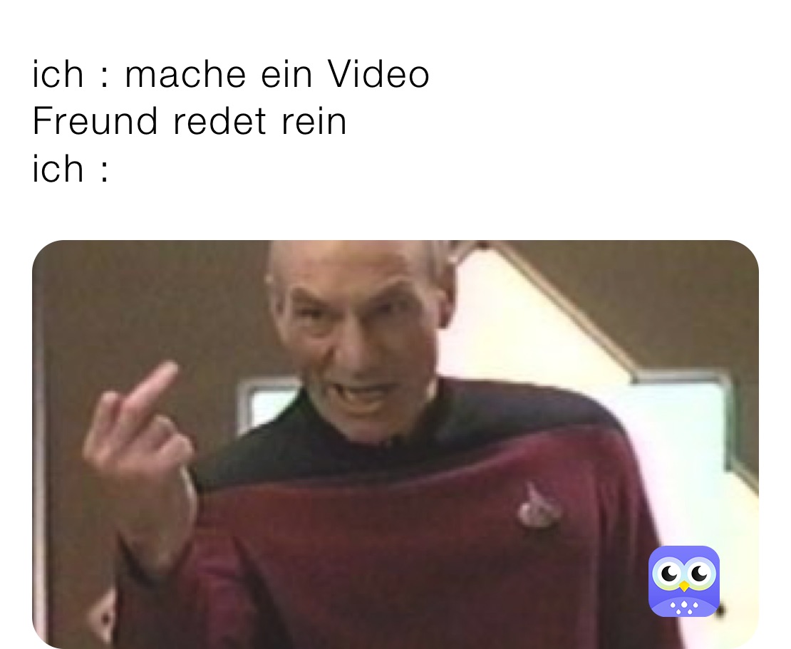 ich : mache ein Video 
Freund redet rein 
ich :