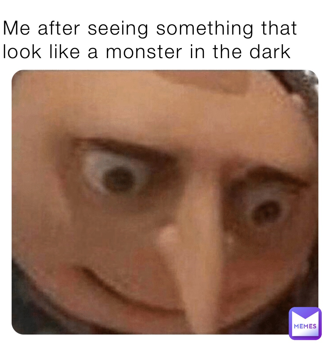 Me after seeing something that look like a monster in the dark