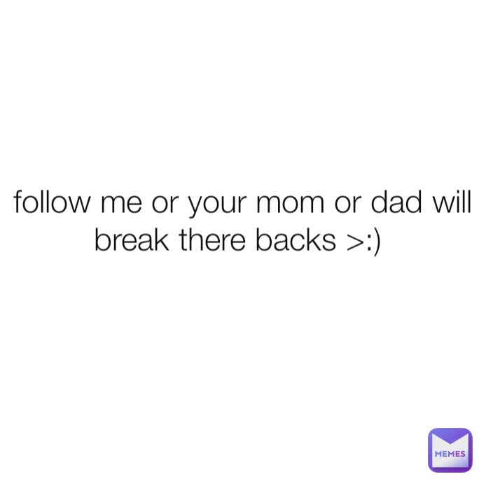 follow me or your mom or dad will break there backs >:) 