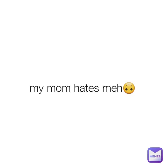 my mom hates meh😥 my mom hates meh🙃