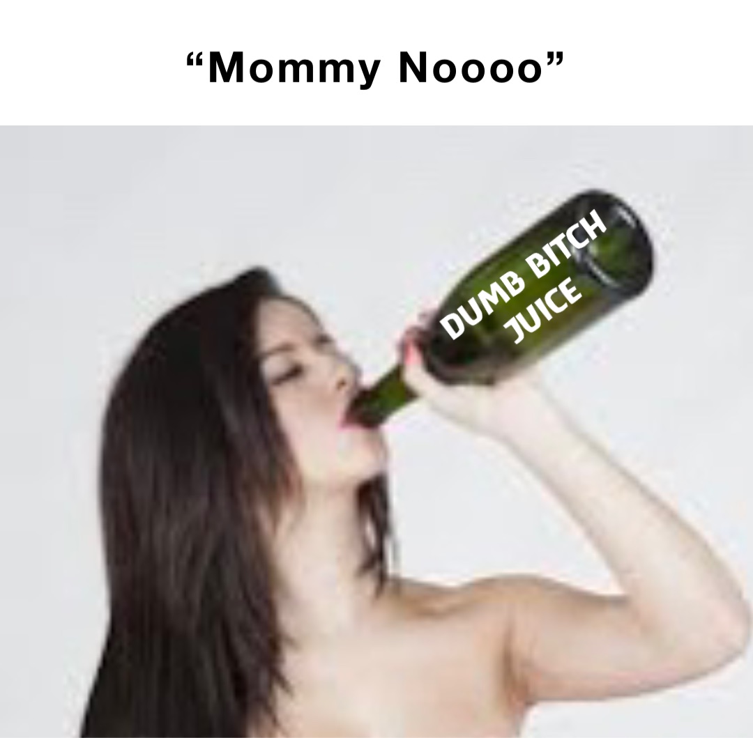 “Mommy Noooo” DUMB BITCH JUICE