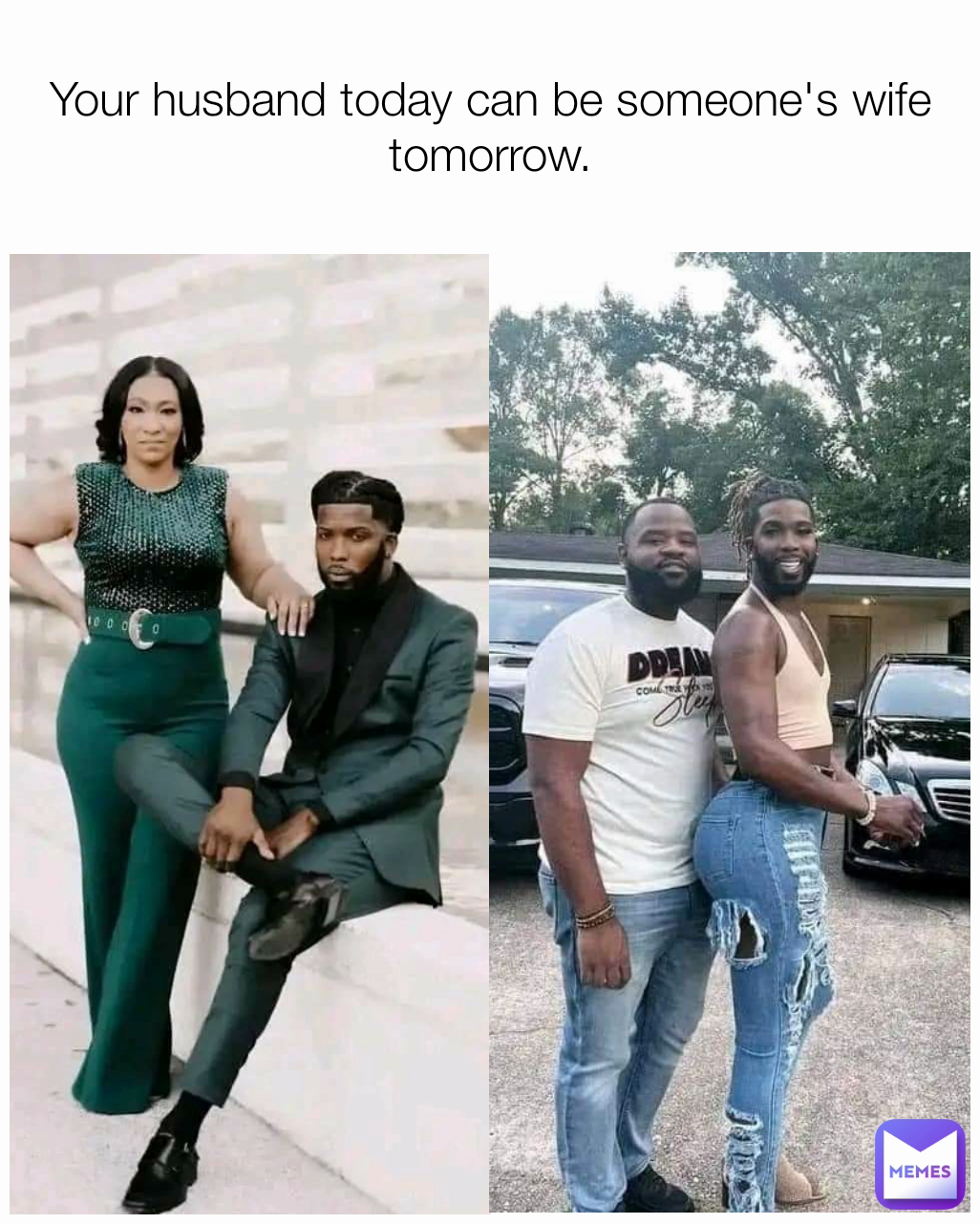 Your husband today can be someone's wife tomorrow.