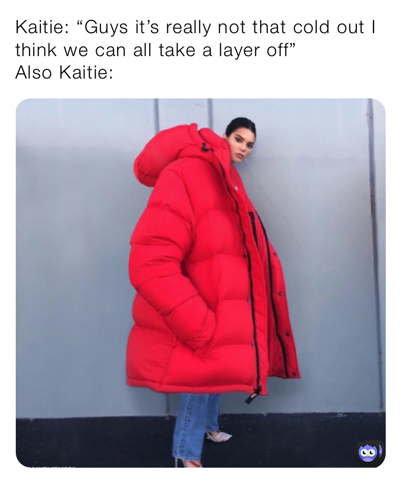 Kaitie: “Guys it’s really not that cold out I think we can all take a layer off”
Also Kaitie: