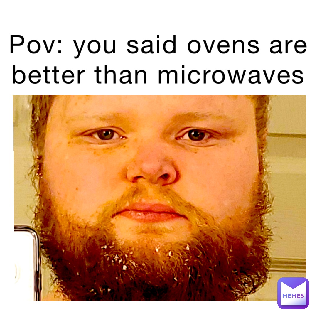 POV: you said ovens are better than microwaves