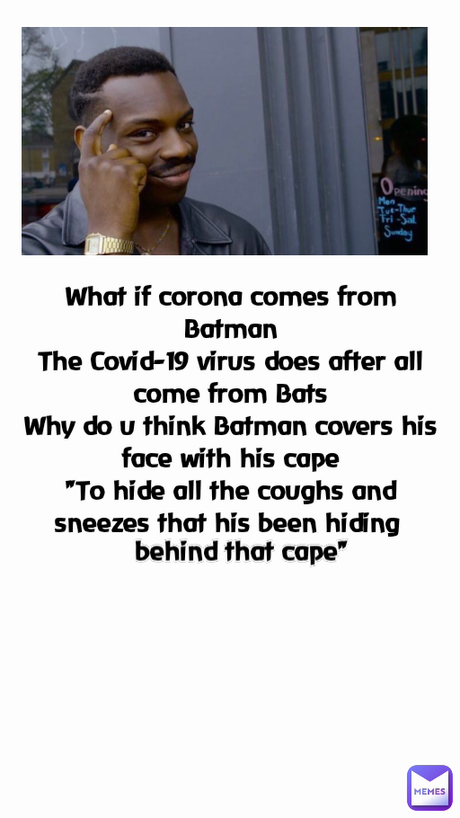 behind that cape" What if corona comes from Batman
The Covid-19 virus does after all come from Bats
Why do u think Batman covers his face with his cape
"To hide all the coughs and sneezes that his been hiding 