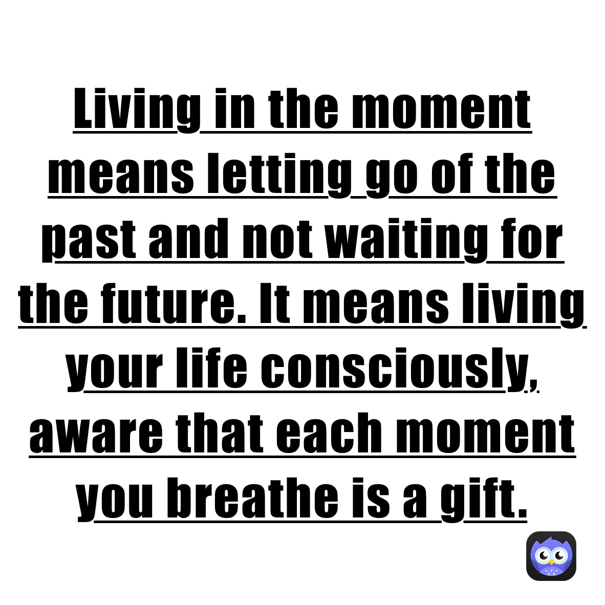 Living in the moment means letting go of the past and not waiting for the future. It means living your life consciously, aware that each moment you breathe is a gift.