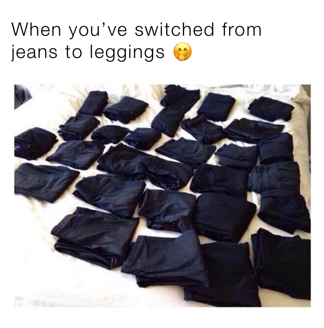 When you've switched from jeans to leggings 🤭