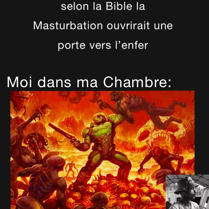 selon la bible la mastusrbation ouvrirait une porte vers l’enfer

Moi dans ma Chambre :