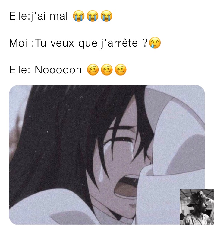 Elle:j’ai mal 😭😭😭

Moi :Tu veux que j’arrête ?😢

Elle: Nooooon 🥴🥴🥴