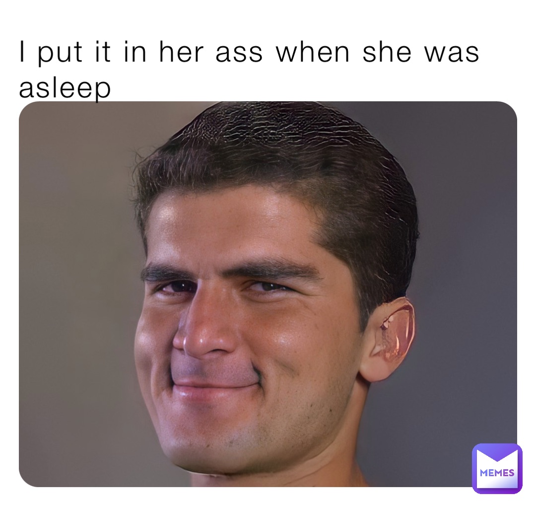 I Put It In Her Ass When She Was Asleep Mememachine81 Memes