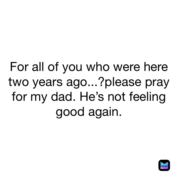 For all of you who were here two years ago...?please pray for my dad. He’s not feeling good again. 