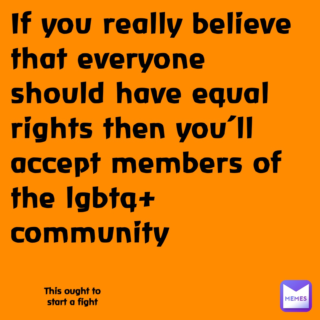 If you really believe that everyone should have equal rights then you’ll accept members of the lgbtq+ community This ought to start a fight