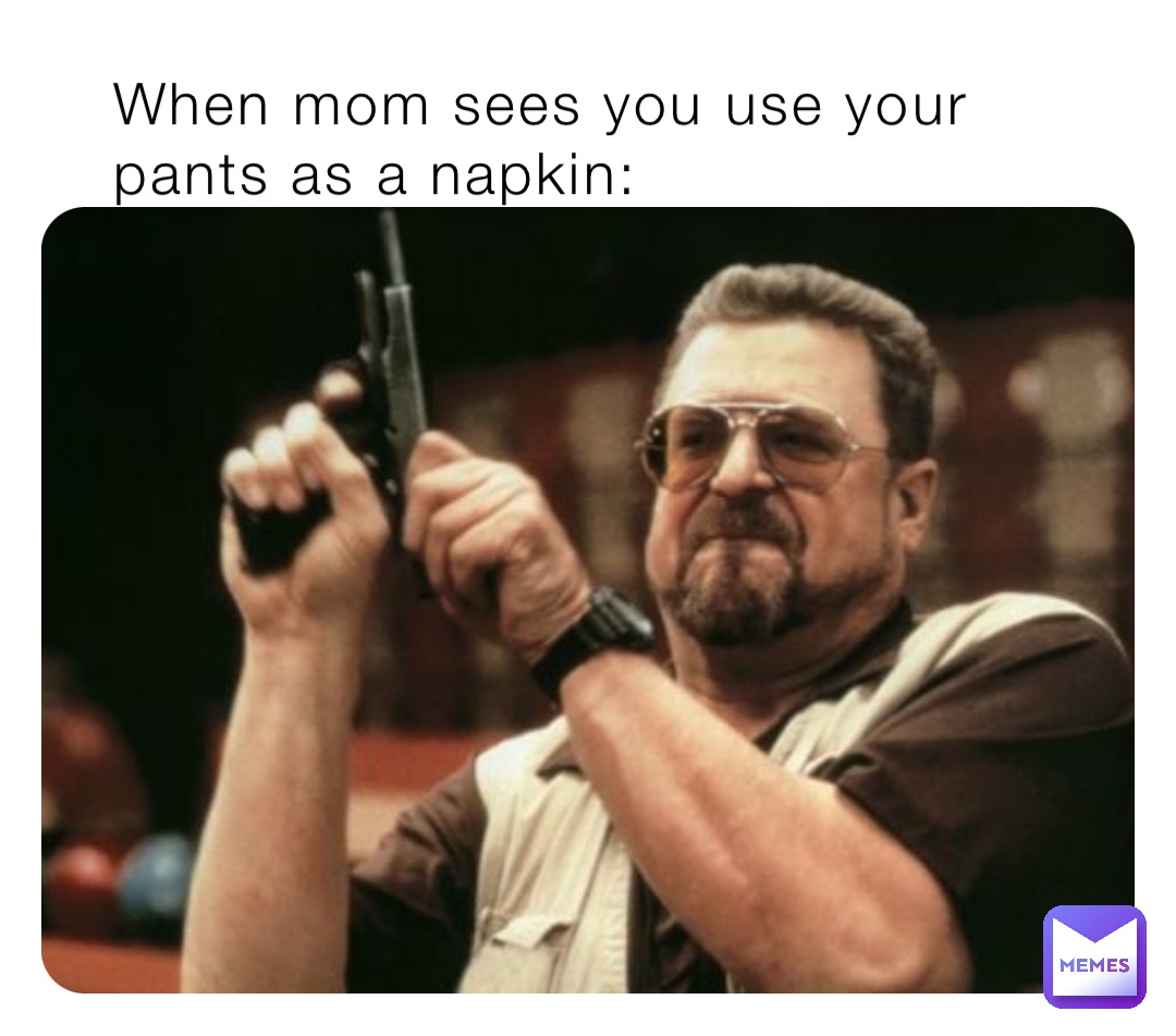 When mom sees you use your pants as a napkin: