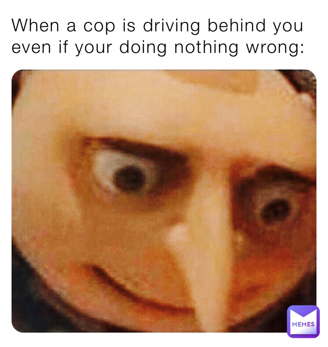 When a cop is driving behind you even if your doing nothing wrong: