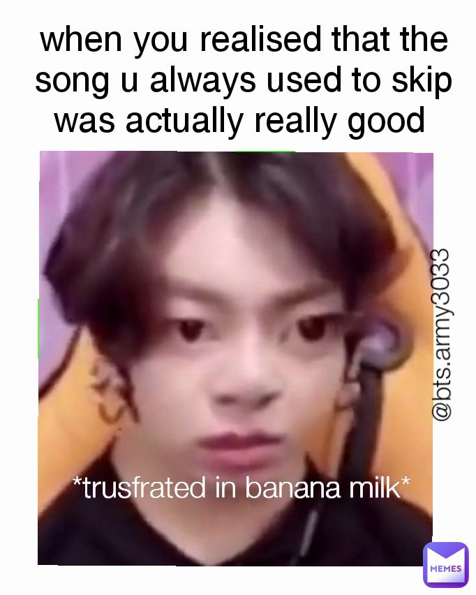 @bts.army3033 *trusfrated in banana milk* when you realised that the song u always used to skip was actually really good 