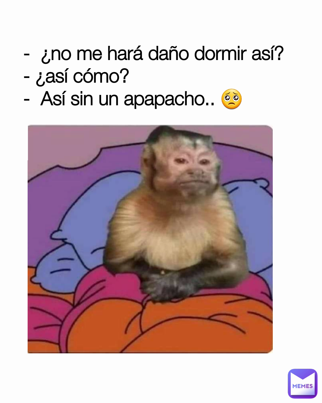 -  ¿no me hará daño dormir así?
- ¿así cómo?
-  Así sin un apapacho.. 🥺