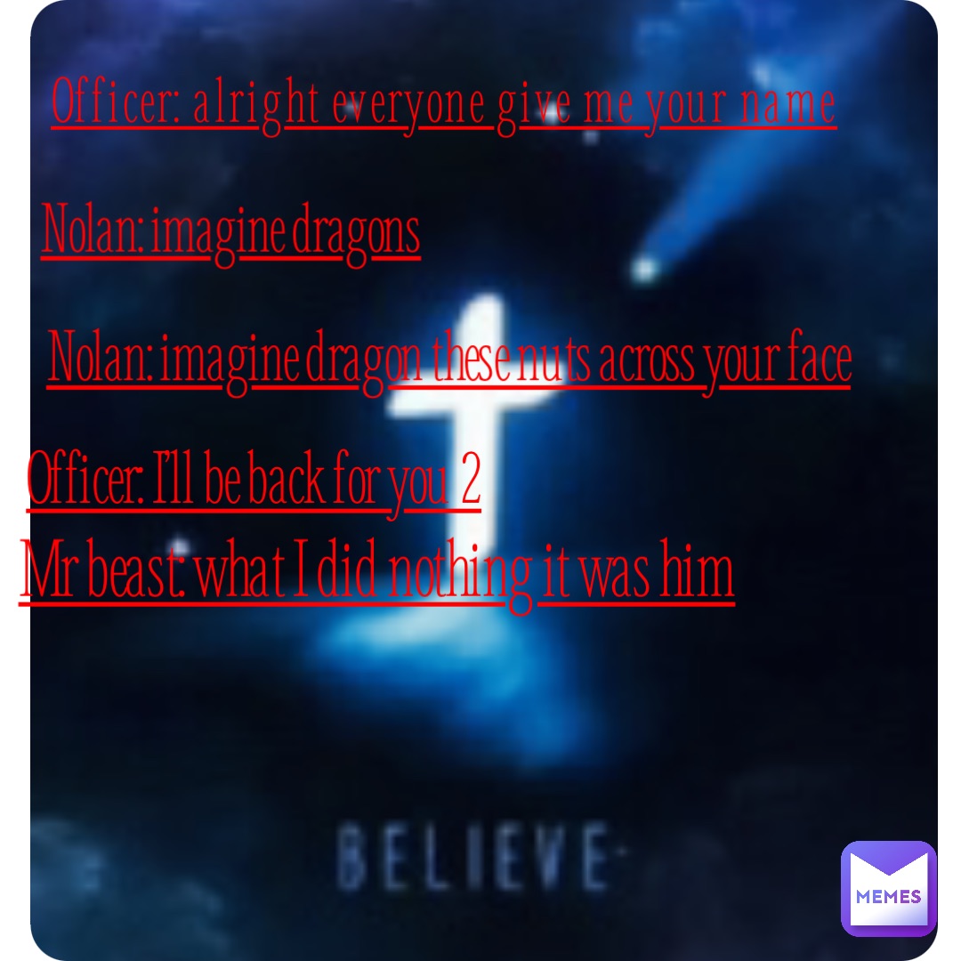 Officer: alright everyone give me your name Nolan: imagine dragons Nolan: imagine dragon these nuts across your face😂 Officer: I’ll be back for you 2 Mr beast: what I did nothing it was him