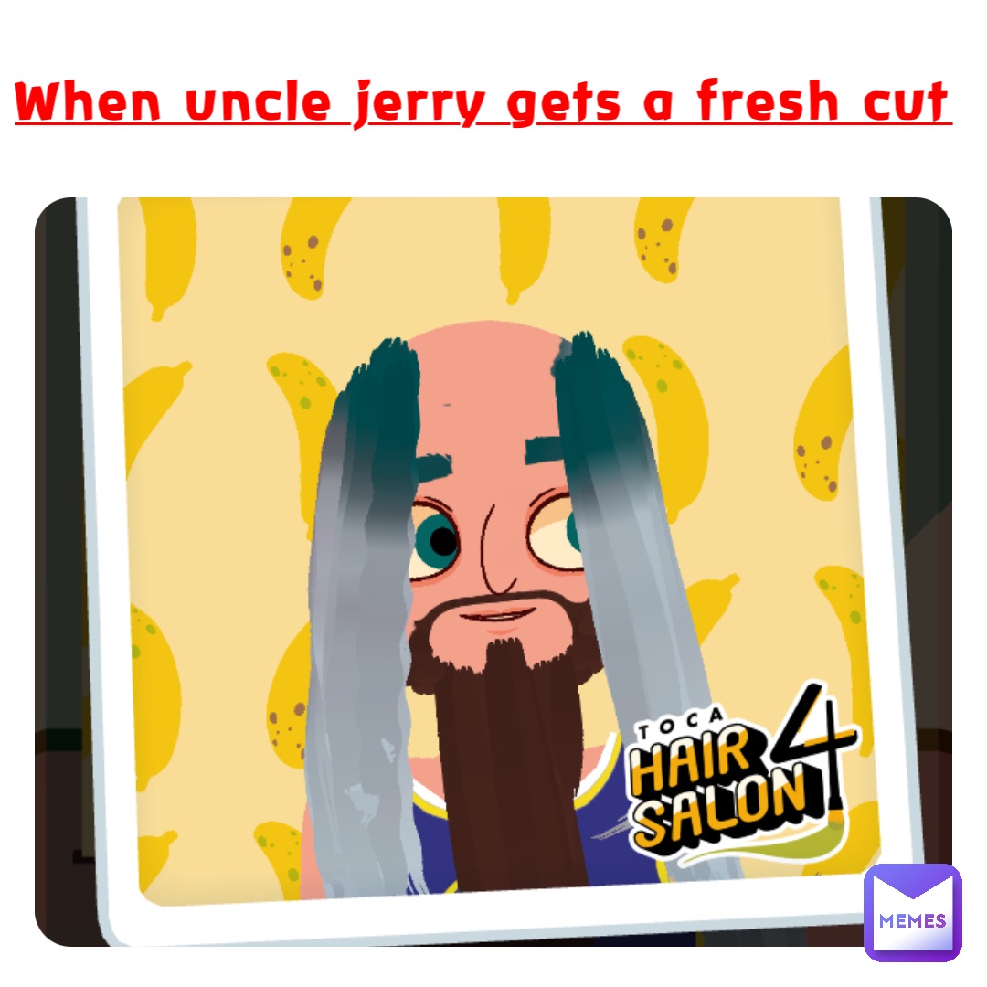 When uncle jerry gets a fresh cut