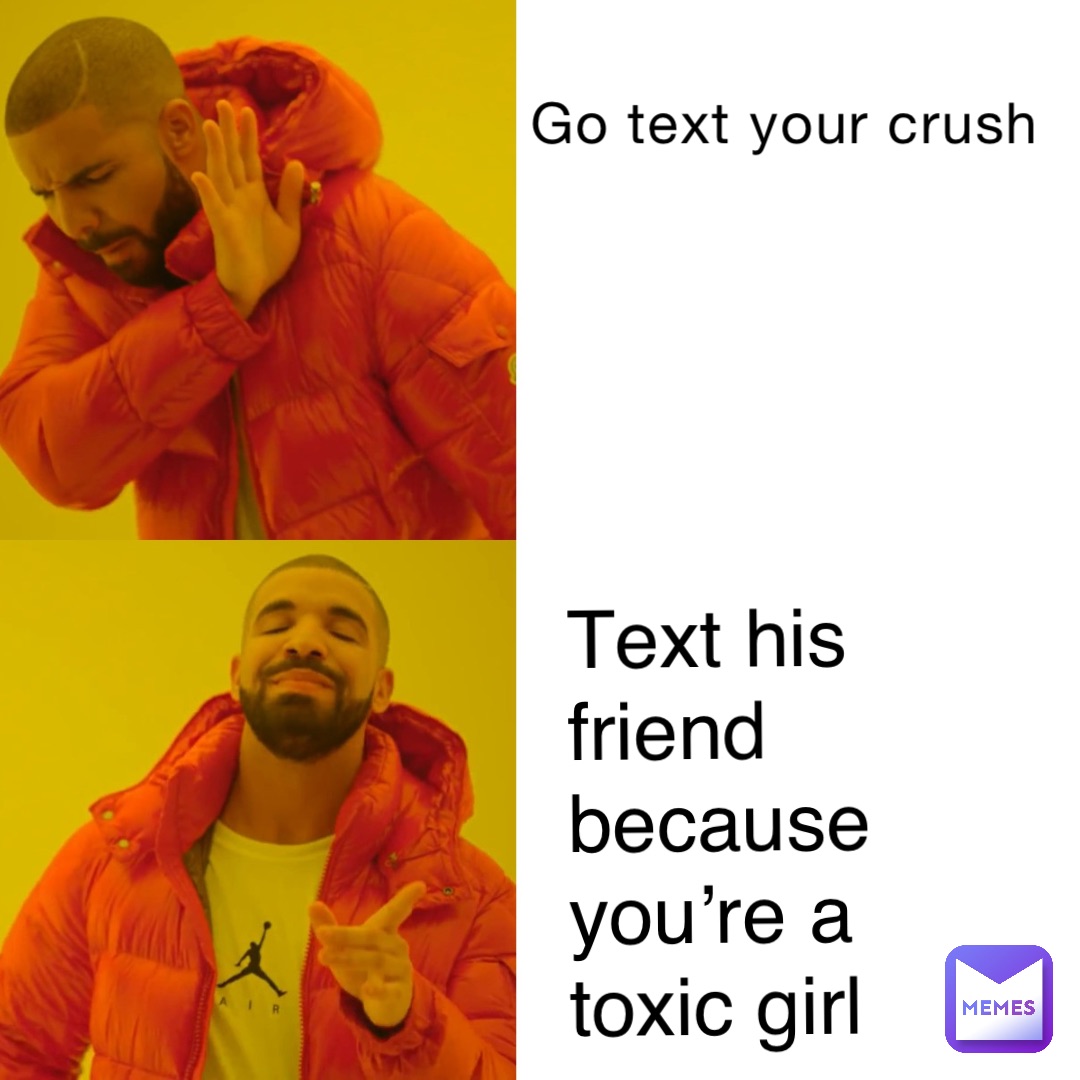 Go text your crush Text his friend because you’re a toxic girl